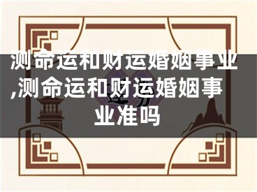 测命运和财运婚姻事业,测命运和财运婚姻事业准吗