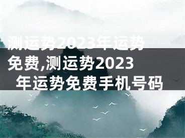 测运势2023年运势免费,测运势2023年运势免费手机号码