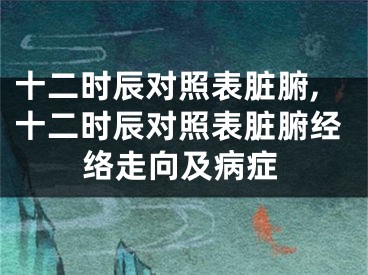 十二时辰对照表脏腑,十二时辰对照表脏腑经络走向及病症