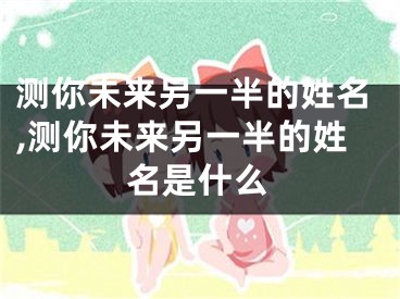 测你未来另一半的姓名,测你未来另一半的姓名是什么