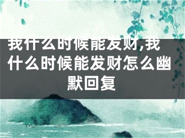 我什么时候能发财,我什么时候能发财怎么幽默回复