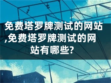 免费塔罗牌测试的网站,免费塔罗牌测试的网站有哪些?