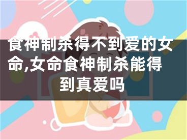 食神制杀得不到爱的女命,女命食神制杀能得到真爱吗