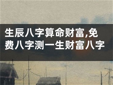 生辰八字算命财富,免费八字测一生财富八字