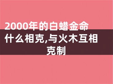 2000年的白蜡金命什么相克,与火木互相克制