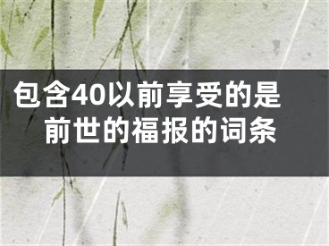 包含40以前享受的是前世的福报的词条