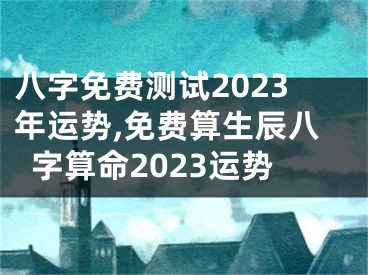 八字免费测试2023年运势,免费算生辰八字算命2023运势