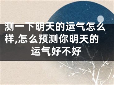 测一下明天的运气怎么样,怎么预测你明天的运气好不好