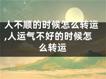 人不顺的时候怎么转运,人运气不好的时候怎么转运