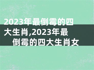 2023年最倒霉的四大生肖,2023年最倒霉的四大生肖女