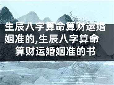 生辰八字算命算财运婚姻准的,生辰八字算命算财运婚姻准的书