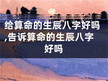 给算命的生辰八字好吗,告诉算命的生辰八字好吗