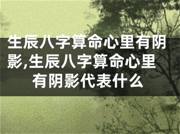 生辰八字算命心里有阴影,生辰八字算命心里有阴影代表什么