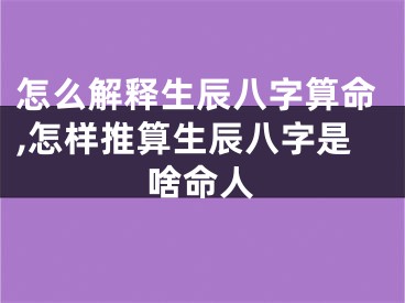 怎么解释生辰八字算命,怎样推算生辰八字是啥命人