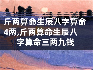 斤两算命生辰八字算命4两,斤两算命生辰八字算命三两九钱