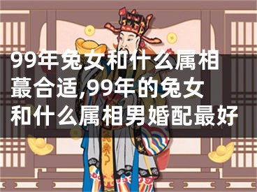 99年兔女和什么属相蕞合适,99年的兔女和什么属相男婚配最好