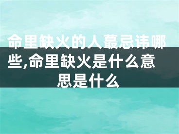 命里缺火的人蕞忌讳哪些,命里缺火是什么意思是什么