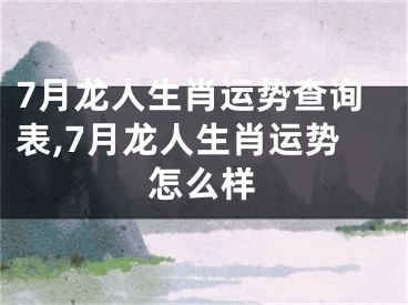 7月龙人生肖运势查询表,7月龙人生肖运势怎么样