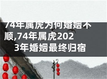 74年属虎为何婚姻不顺,74年属虎2023年婚姻最终归宿