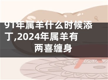 91年属羊什么时候添丁,2024年属羊有两喜缠身