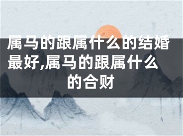 属马的跟属什么的结婚最好,属马的跟属什么的合财