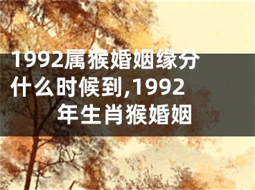 1992属猴婚姻缘分什么时候到,1992年生肖猴婚姻