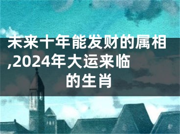 未来十年能发财的属相,2024年大运来临的生肖