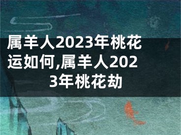 属羊人2023年桃花运如何,属羊人2023年桃花劫