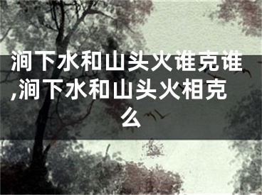 涧下水和山头火谁克谁,涧下水和山头火相克么