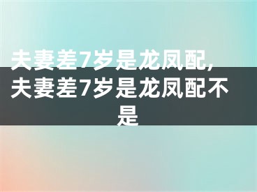 夫妻差7岁是龙凤配,夫妻差7岁是龙凤配不是