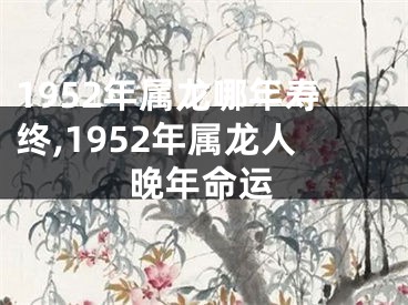 1952年属龙哪年寿终,1952年属龙人晚年命运