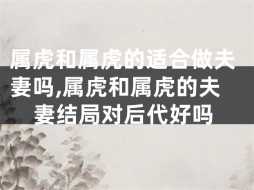 属虎和属虎的适合做夫妻吗,属虎和属虎的夫妻结局对后代好吗