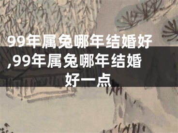 99年属兔哪年结婚好,99年属兔哪年结婚好一点