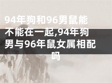 94年狗和96男鼠能不能在一起,94年狗男与96年鼠女属相配吗