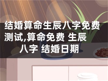 结婚算命生辰八字免费测试,算命免费 生辰八字 结婚日期