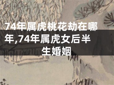 74年属虎桃花劫在哪年,74年属虎女后半生婚姻