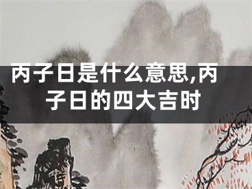 丙子日是什么意思,丙子日的四大吉时