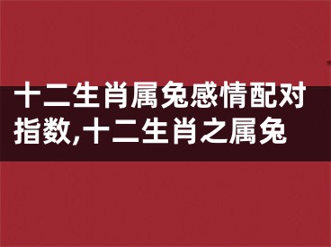 十二生肖属兔感情配对指数,十二生肖之属兔