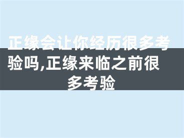 正缘会让你经历很多考验吗,正缘来临之前很多考验