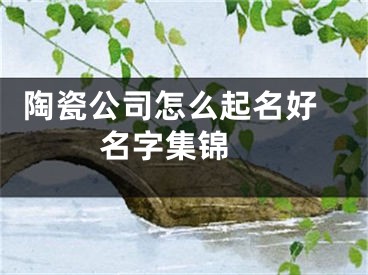  陶瓷公司怎么起名好名字集锦 