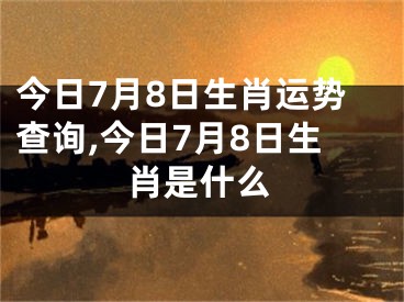 今日7月8日生肖运势查询,今日7月8日生肖是什么