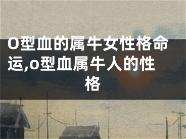 O型血的属牛女性格命运,o型血属牛人的性格