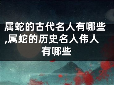 属蛇的古代名人有哪些,属蛇的历史名人伟人有哪些