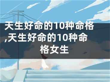 天生好命的10种命格,天生好命的10种命格女生