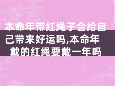 本命年带红绳子会给自己带来好运吗,本命年戴的红绳要戴一年吗