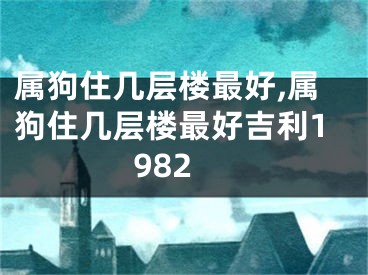 属狗住几层楼最好,属狗住几层楼最好吉利1982