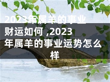 2023年属羊的事业财运如何 ,2023年属羊的事业运势怎么样