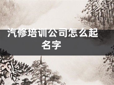  汽修培训公司怎么起名字 