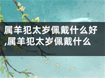 属羊犯太岁佩戴什么好,属羊犯太岁佩戴什么