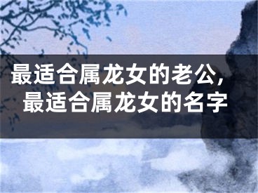 最适合属龙女的老公,最适合属龙女的名字